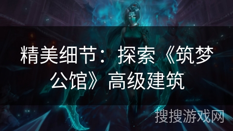 精美细节:探索《筑梦公馆》高级建筑 精美细节:探索《筑梦公馆》高级建筑