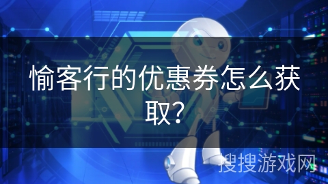愉客行的优惠券怎么获取? 愉客行的优惠券怎么获取?