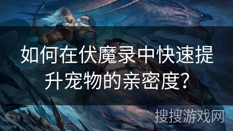 如何在伏魔录中快速提升宠物的亲密度? 如何在伏魔录中快速提升宠物的亲密度?