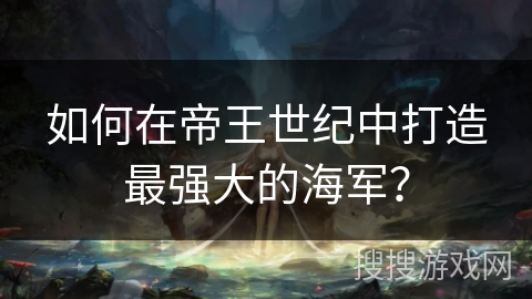 如何在帝王世纪中打造最强大的海军？
