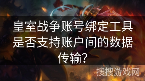皇室战争账号绑定工具是否支持账户间的数据传输？