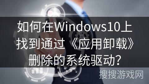 如何在Windows10上找到通过《应用卸载》删除的系统驱动？