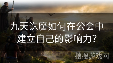 九天诛魔如何在公会中建立自己的影响力？