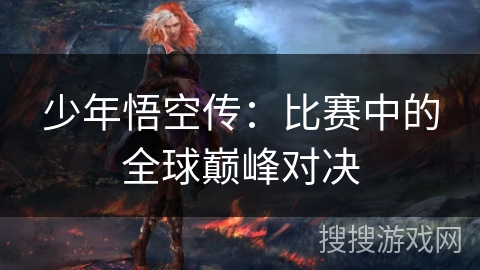 少年悟空传：比赛中的全球巅峰对决