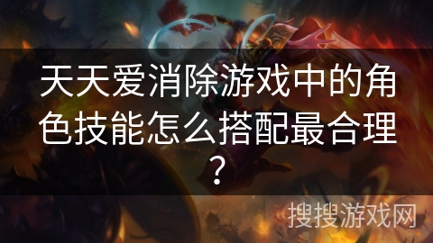 天天爱消除游戏中的角色技能怎么搭配最合理？