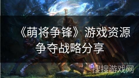 《萌将争锋》游戏资源争夺战略分享