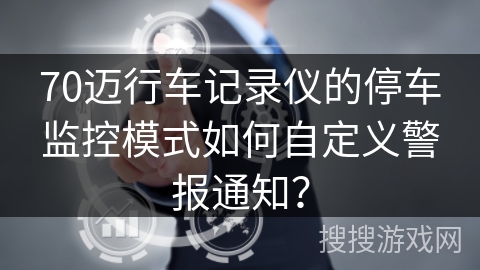 70迈行车记录仪的停车监控模式如何自定义警报通知？