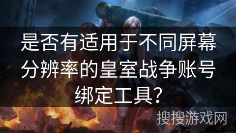 是否有适用于不同屏幕分辨率的皇室战争账号绑定工具?