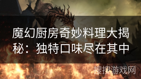魔幻厨房奇妙料理大揭秘：独特口味尽在其中