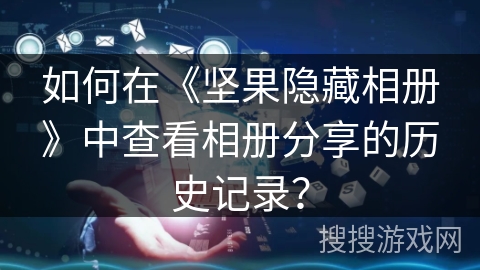 如何在《坚果隐藏相册》中查看相册分享的历史记录？