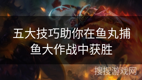 五大技巧助你在鱼丸捕鱼大作战中获胜 五大技巧助你在鱼丸捕鱼大作战中获胜