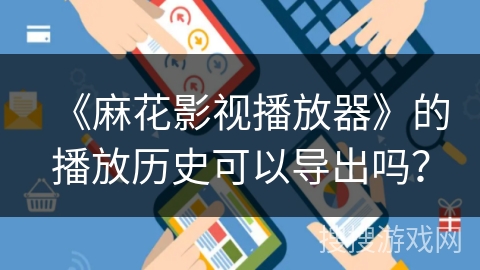 《麻花影视播放器》的播放历史可以导出吗? 《麻花影视播放器》的播放历史可以导出吗?