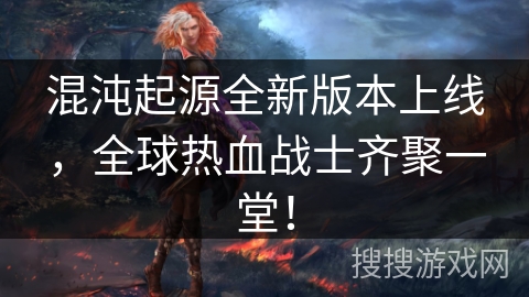 混沌起源全新版本上线，全球热血战士齐聚一堂！