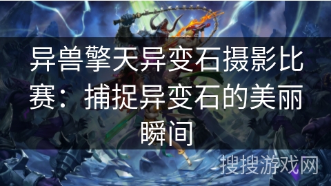 异兽擎天异变石摄影比赛：捕捉异变石的美丽瞬间