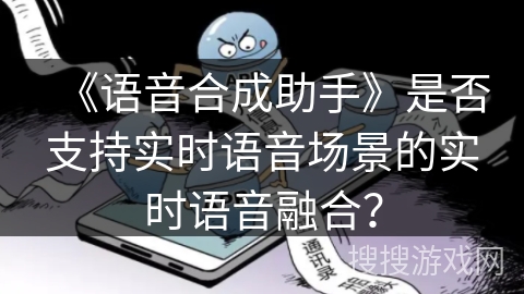 《语音合成助手》是否支持实时语音场景的实时语音融合？