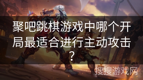 聚吧跳棋游戏中哪个开局最适合进行主动攻击？