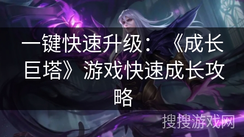 一键快速升级：《成长巨塔》游戏快速成长攻略