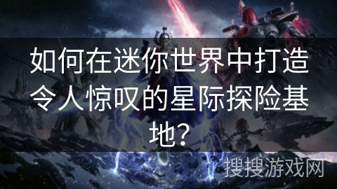 如何在迷你世界中打造令人惊叹的星际探险基地？