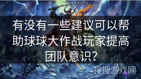 有没有一些建议可以帮助球球大作战玩家提高团队意识？