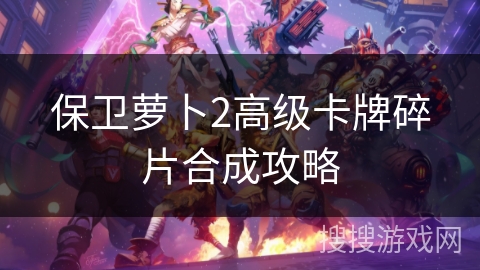 保卫萝卜2高级卡牌碎片合成攻略