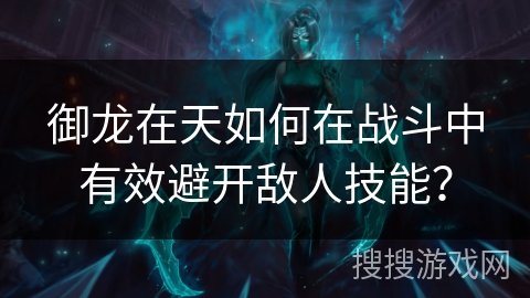 御龙在天如何在战斗中有效避开敌人技能？