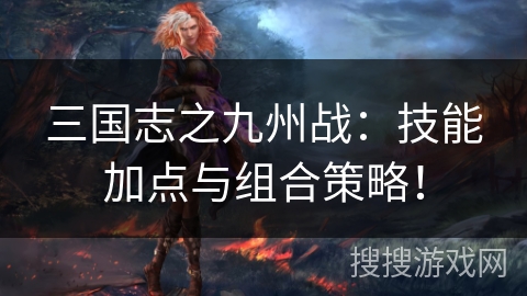三国志之九州战：技能加点与组合策略！