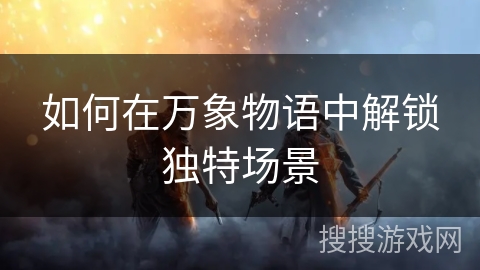 如何在万象物语中解锁独特场景