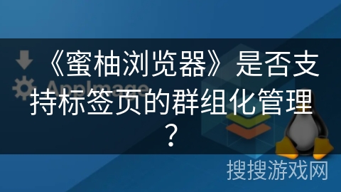 《蜜柚浏览器》是否支持标签页的群组化管理？