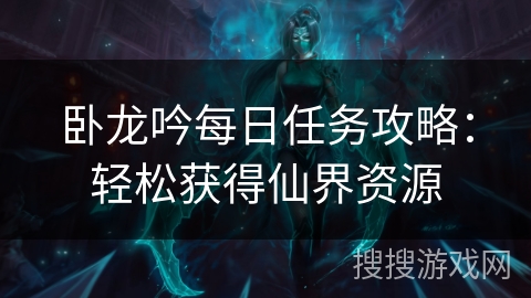 卧龙吟每日任务攻略：轻松获得仙界资源