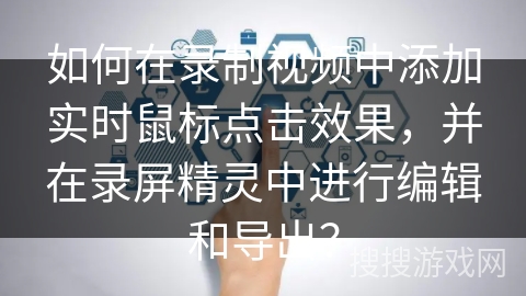 如何在录制视频中添加实时鼠标点击效果，并在录屏精灵中进行编辑和导出？