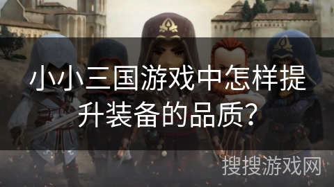 小小三国游戏中怎样提升装备的品质？