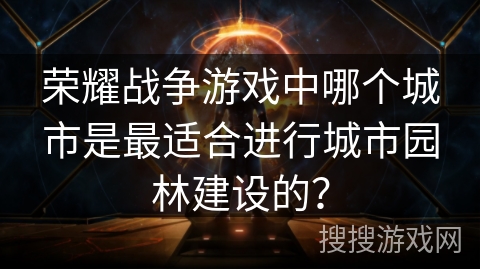 荣耀战争游戏中哪个城市是最适合进行城市园林建设的？
