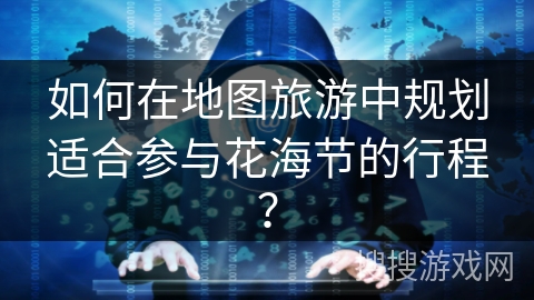 如何在地图旅游中规划适合参与花海节的行程？