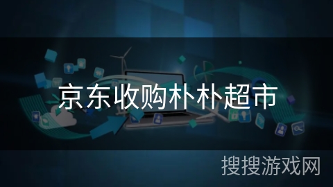 京东收购朴朴超市