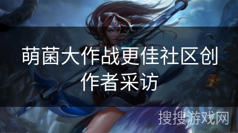 萌菌大作战更佳社区创作者采访