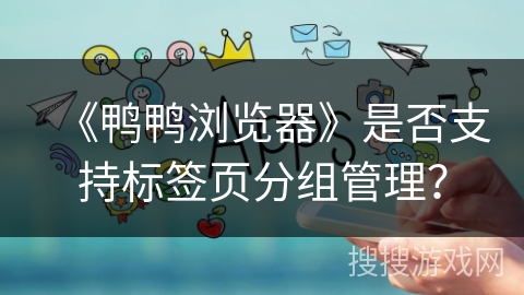 《鸭鸭浏览器》是否支持标签页分组管理？