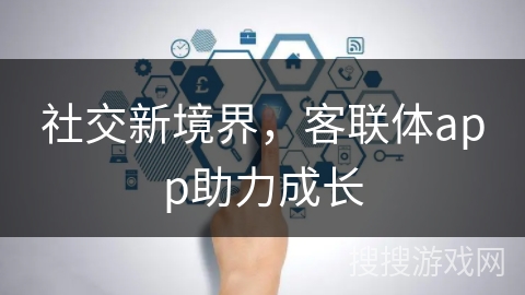 社交新境界，客联体app助力成长