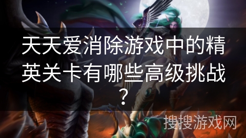 天天爱消除游戏中的精英关卡有哪些高级挑战？