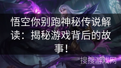 悟空你别跑神秘传说解读：揭秘游戏背后的故事！