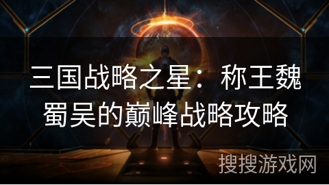 三国战略之星：称王魏蜀吴的巅峰战略攻略