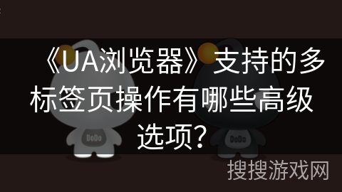 《UA浏览器》支持的多标签页操作有哪些高级选项？