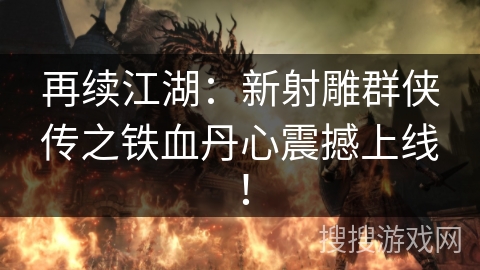 再续江湖：新射雕群侠传之铁血丹心震撼上线！