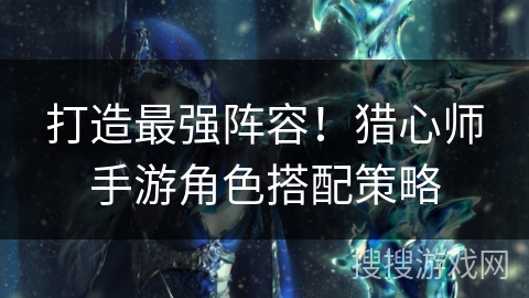 打造最强阵容！猎心师手游角色搭配策略