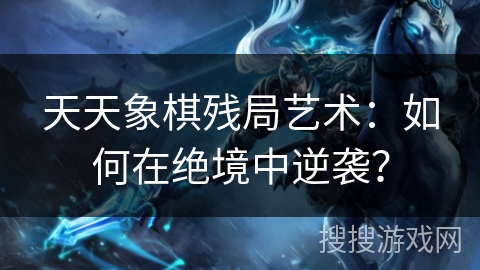 天天象棋残局艺术：如何在绝境中逆袭？