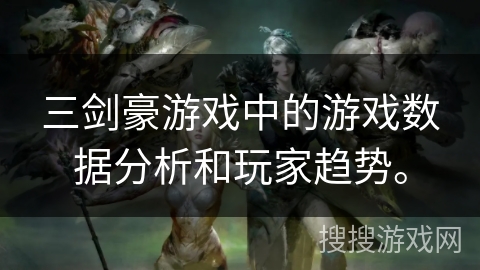 三剑豪游戏中的游戏数据分析和玩家趋势。