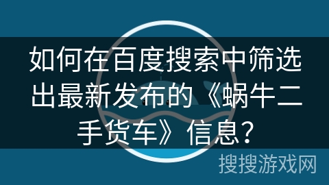 如何在百度搜索中筛选出最新发布的《蜗牛二手货车》信息？