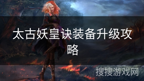 太古妖皇诀装备升级攻略 太古妖皇诀装备升级攻略