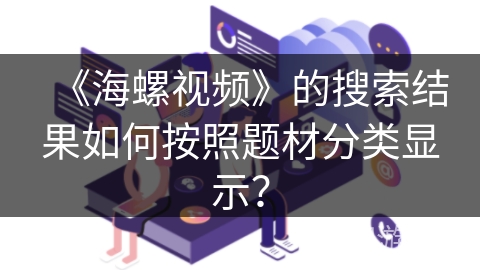 《海螺视频》的搜索结果如何按照题材分类显示? 《海螺视频》的搜索结果如何按照题材分类显示?