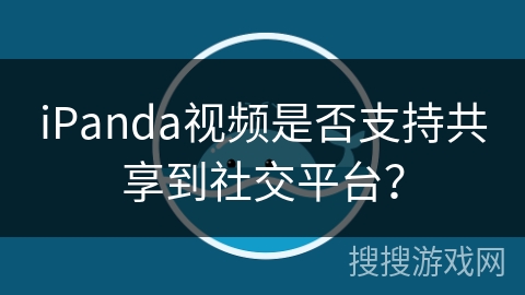 iPanda视频是否支持共享到社交平台？
