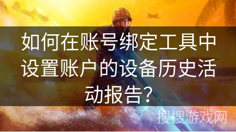 如何在账号绑定工具中设置账户的设备历史活动报告？